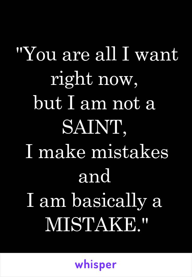 "You are all I want right now, 
but I am not a 
SAINT, 
I make mistakes and 
I am basically a 
MISTAKE."
