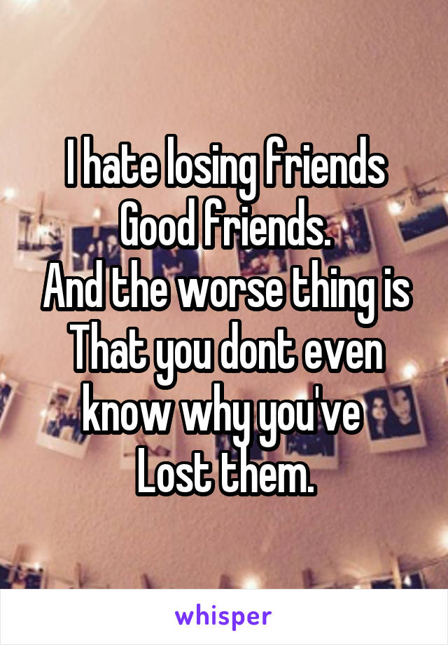 I hate losing friends
Good friends.
And the worse thing is
That you dont even know why you've 
Lost them.