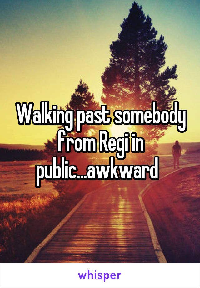 Walking past somebody from Regi in public...awkward  