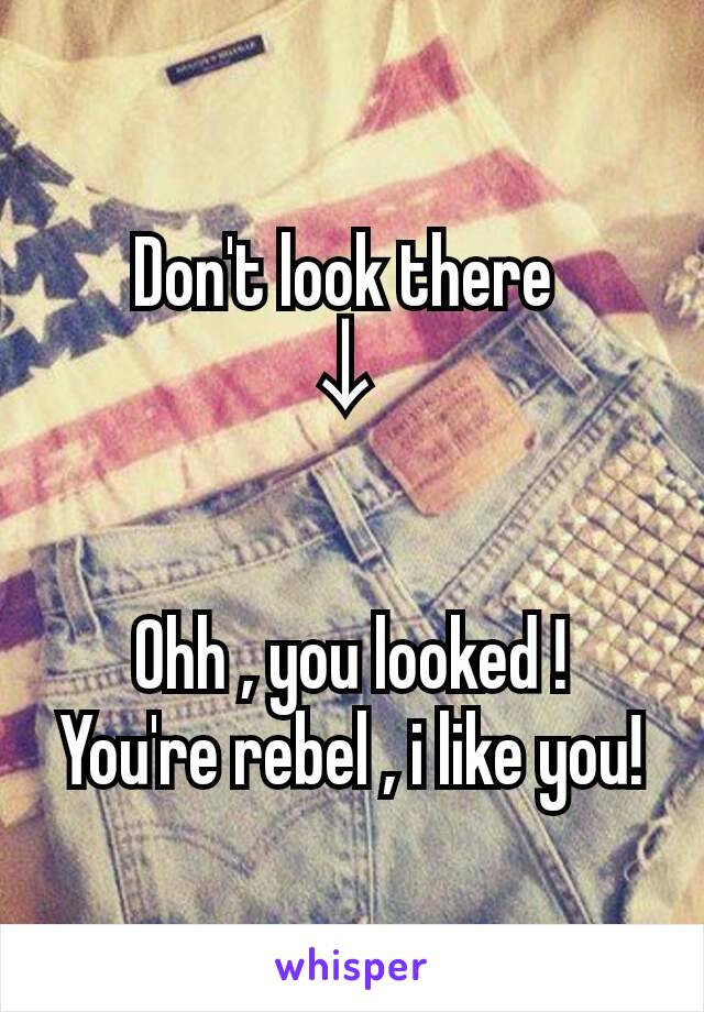 Don't look there 
↓ 


Ohh , you looked !
You're rebel , i like you!