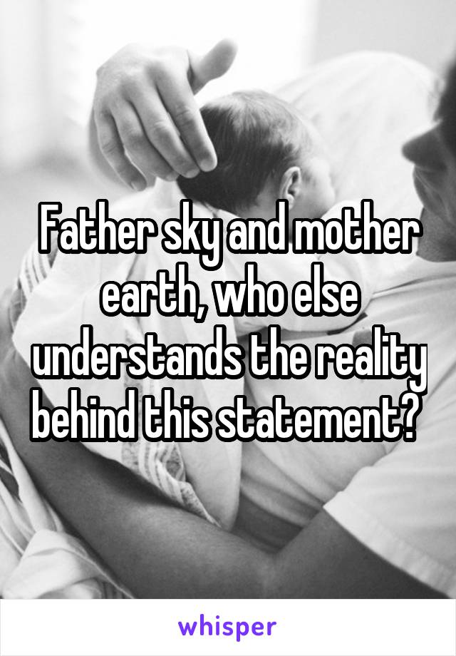 Father sky and mother earth, who else understands the reality behind this statement? 