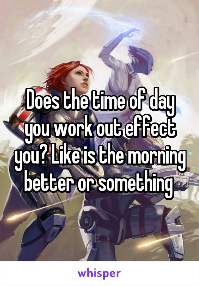 Does the time of day you work out effect you? Like is the morning better or something 
