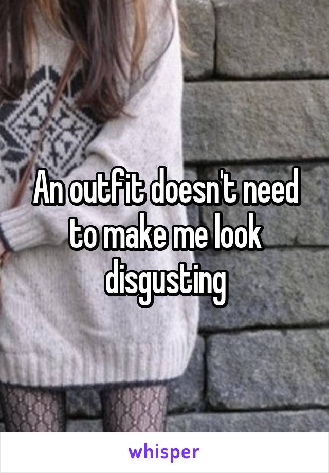 An outfit doesn't need to make me look disgusting