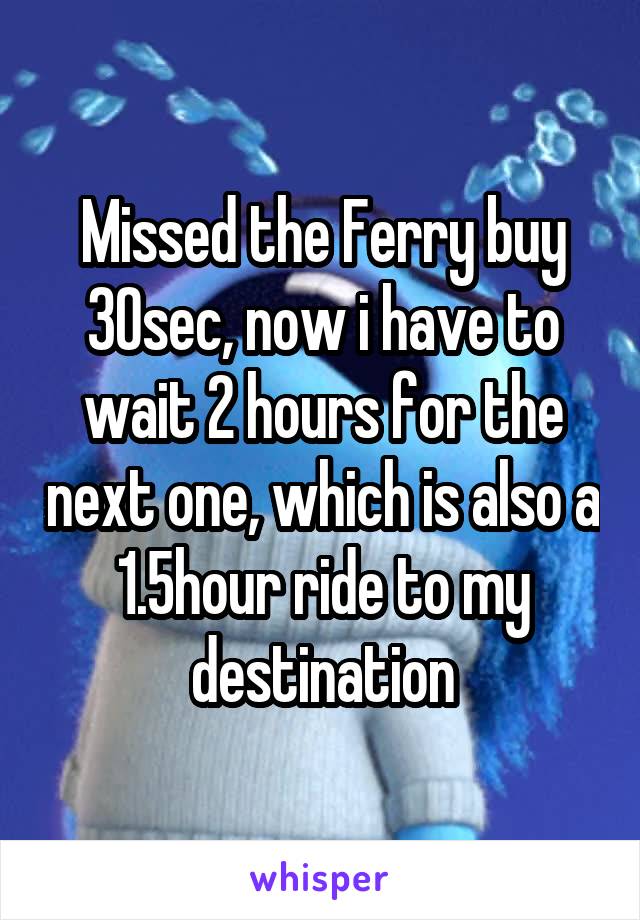 Missed the Ferry buy 30sec, now i have to wait 2 hours for the next one, which is also a 1.5hour ride to my destination