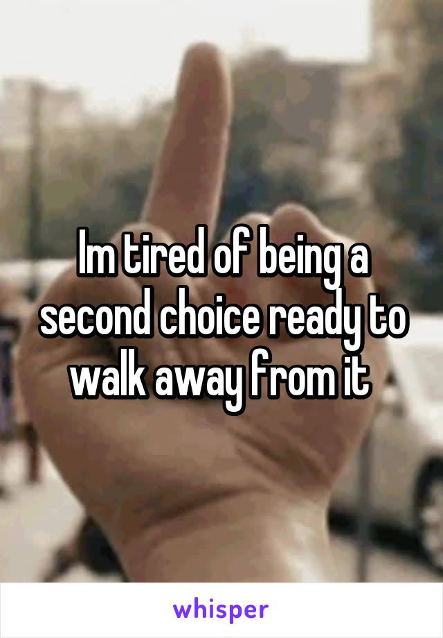 Im tired of being a second choice ready to walk away from it 