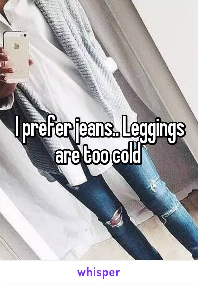 I prefer jeans.. Leggings are too cold 