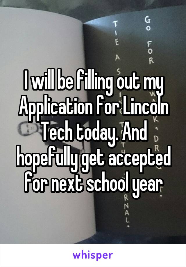 I will be filling out my Application for Lincoln Tech today. And hopefully get accepted for next school year