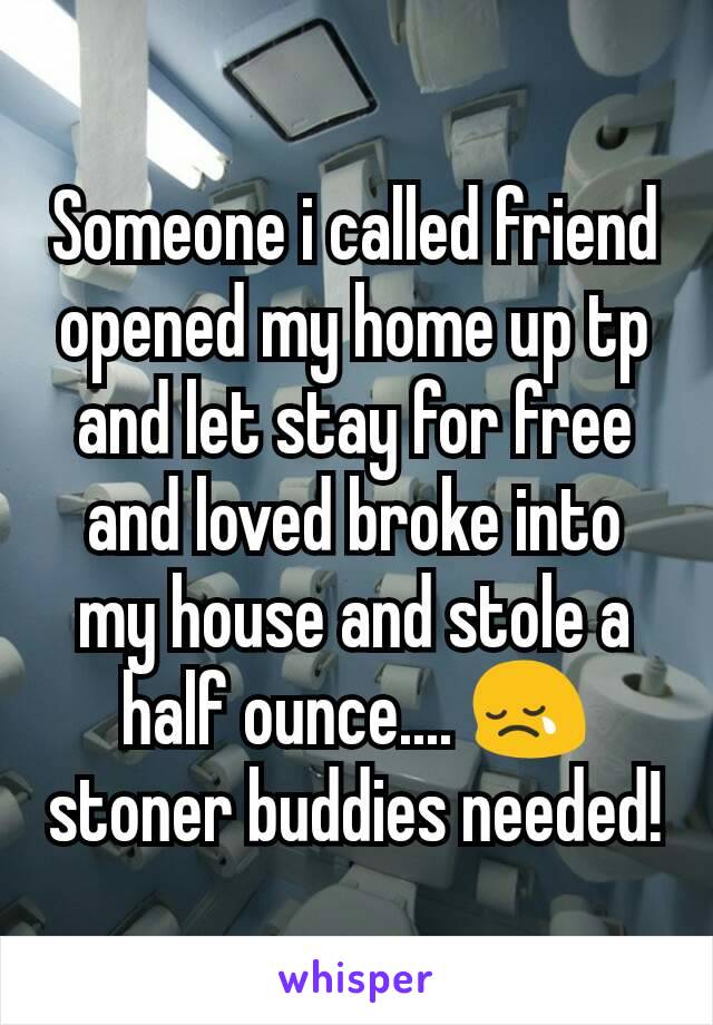 Someone i called friend opened my home up tp and let stay for free and loved broke into my house and stole a half ounce.... 😢 stoner buddies needed!