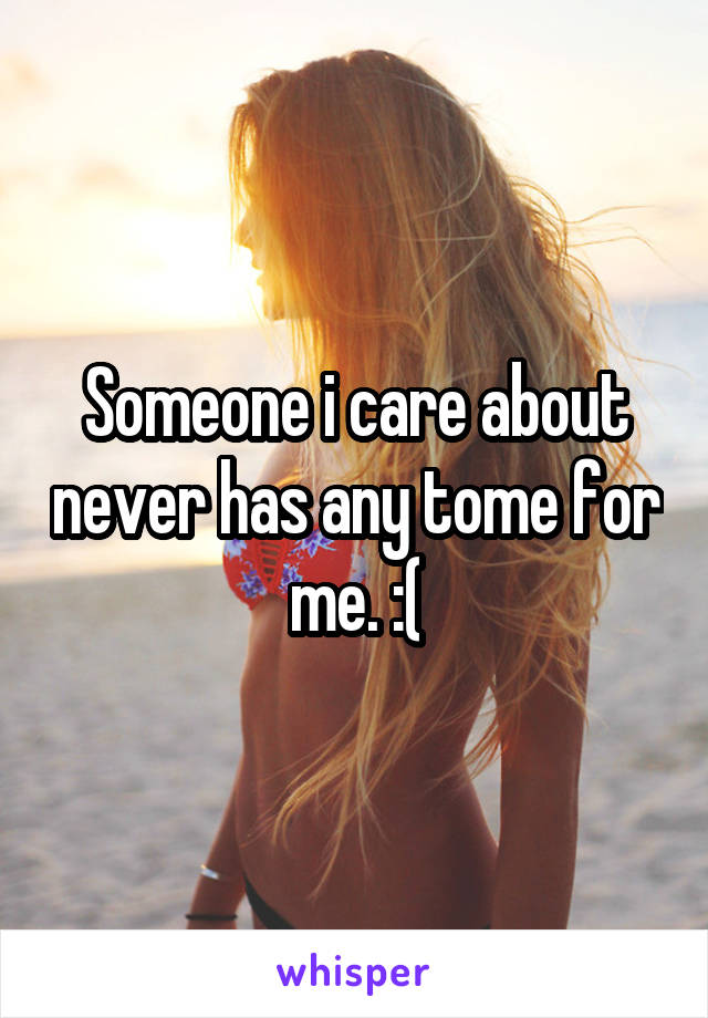 Someone i care about never has any tome for me. :(