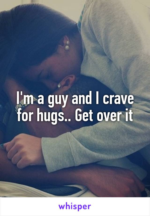 I'm a guy and I crave for hugs.. Get over it