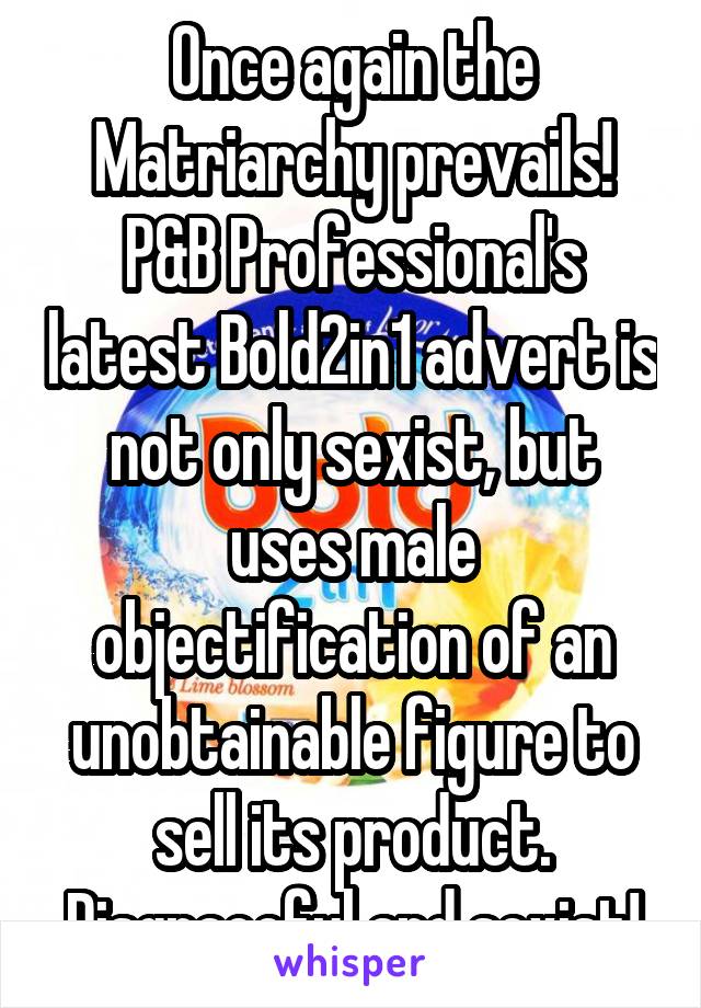 Once again the Matriarchy prevails! P&B Professional's latest Bold2in1 advert is not only sexist, but uses male objectification of an unobtainable figure to sell its product. Disgraceful and sexist!