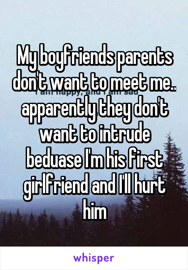 My boyfriends parents don't want to meet me.. apparently they don't want to intrude beduase I'm his first girlfriend and I'll hurt him