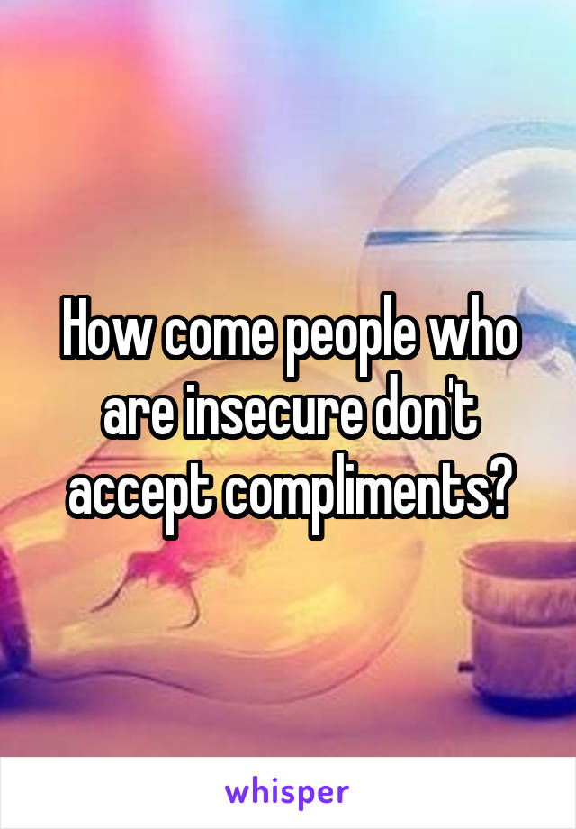 How come people who are insecure don't accept compliments?