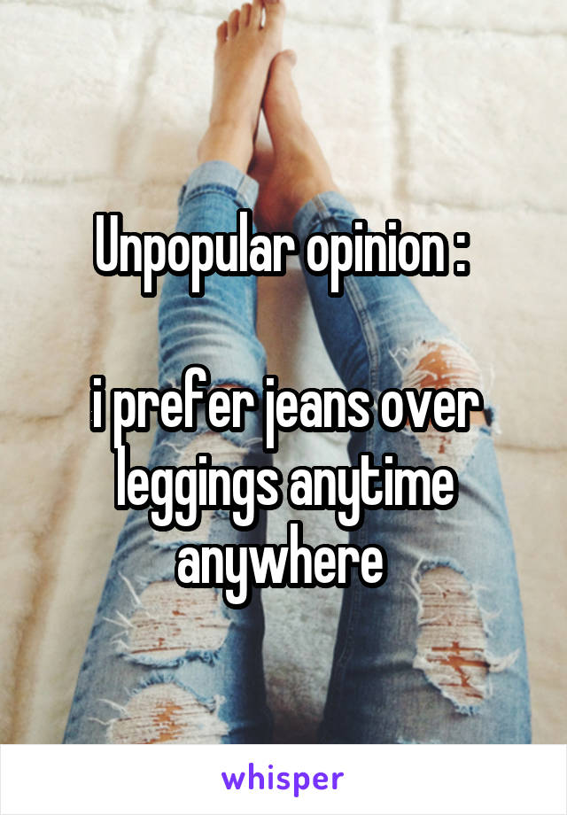 Unpopular opinion : 

i prefer jeans over leggings anytime anywhere 