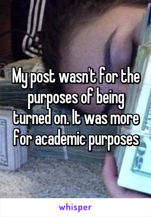 My post wasn't for the purposes of being turned on. It was more for academic purposes