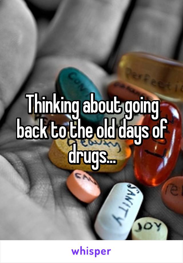 Thinking about going back to the old days of drugs...