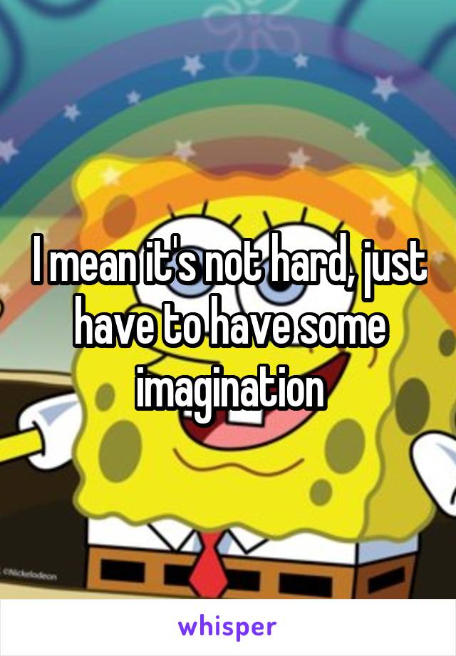 I mean it's not hard, just have to have some imagination