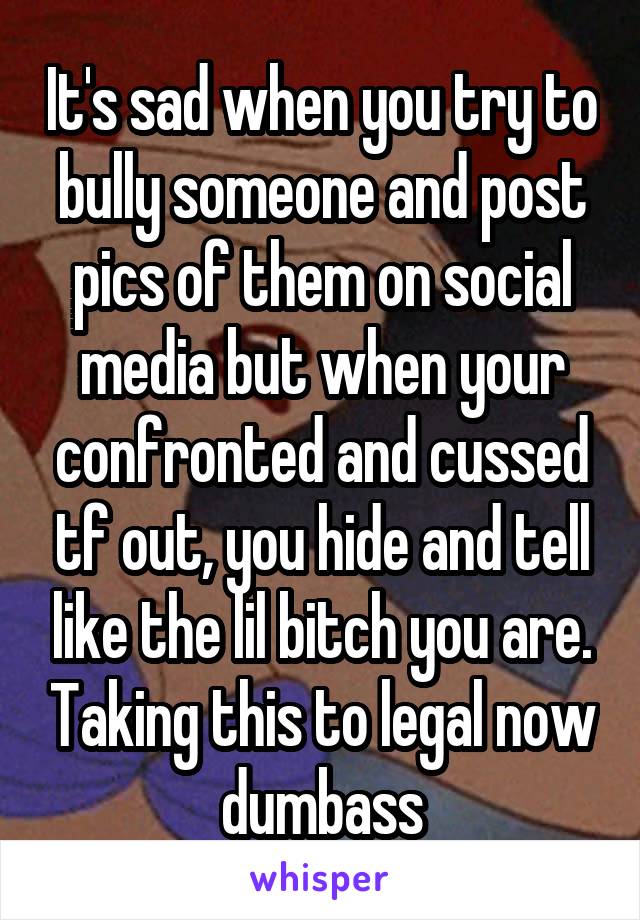It's sad when you try to bully someone and post pics of them on social media but when your confronted and cussed tf out, you hide and tell like the lil bitch you are. Taking this to legal now dumbass