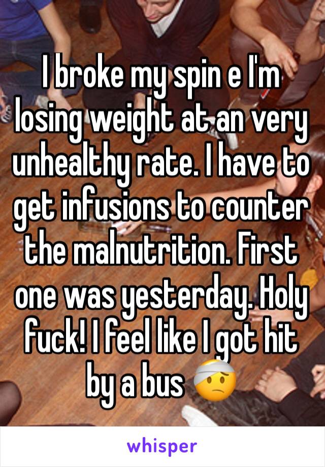 I broke my spin e I'm losing weight at an very unhealthy rate. I have to get infusions to counter the malnutrition. First one was yesterday. Holy fuck! I feel like I got hit by a bus 🤕