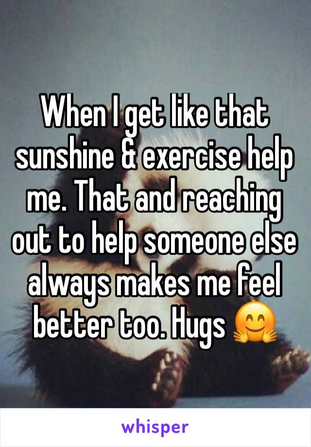 When I get like that sunshine & exercise help me. That and reaching out to help someone else always makes me feel better too. Hugs 🤗