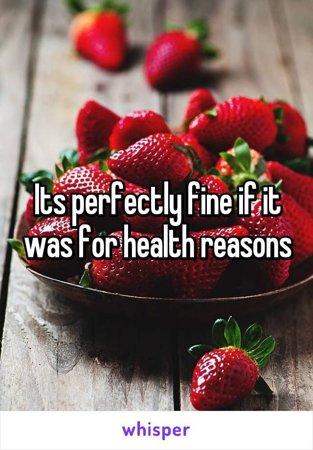Its perfectly fine if it was for health reasons