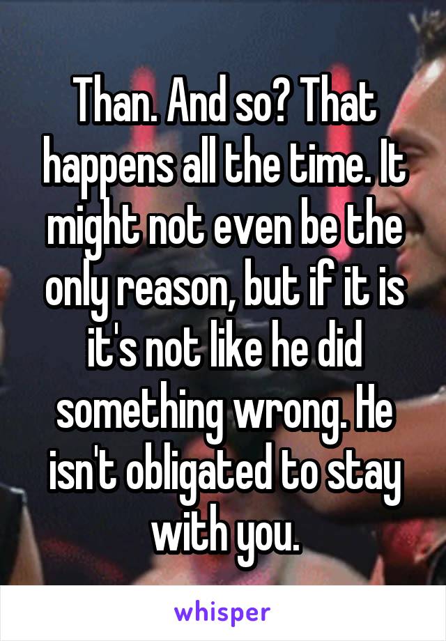 Than. And so? That happens all the time. It might not even be the only reason, but if it is it's not like he did something wrong. He isn't obligated to stay with you.
