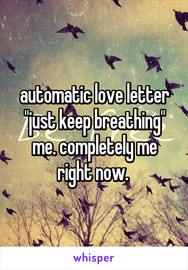 automatic love letter "just keep breathing"
me. completely me right now. 