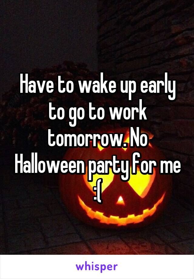 Have to wake up early to go to work tomorrow. No Halloween party for me :(