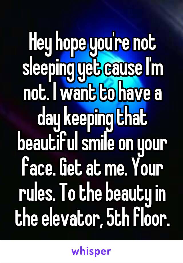 Hey hope you're not sleeping yet cause I'm not. I want to have a day keeping that beautiful smile on your face. Get at me. Your rules. To the beauty in the elevator, 5th floor.