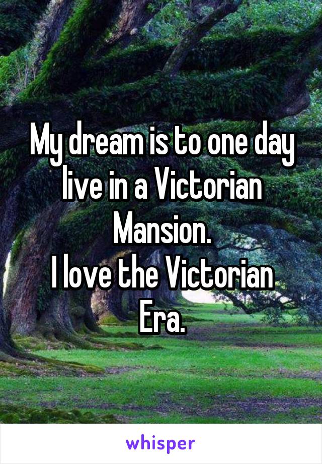 My dream is to one day live in a Victorian Mansion.
I love the Victorian Era.