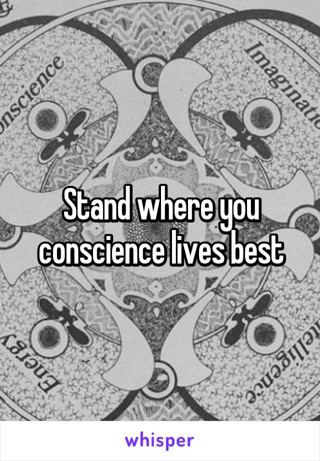 Stand where you conscience lives best