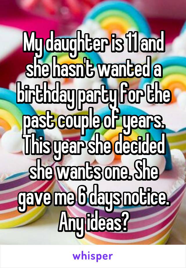 My daughter is 11 and she hasn't wanted a birthday party for the past couple of years. This year she decided she wants one. She gave me 6 days notice. Any ideas?