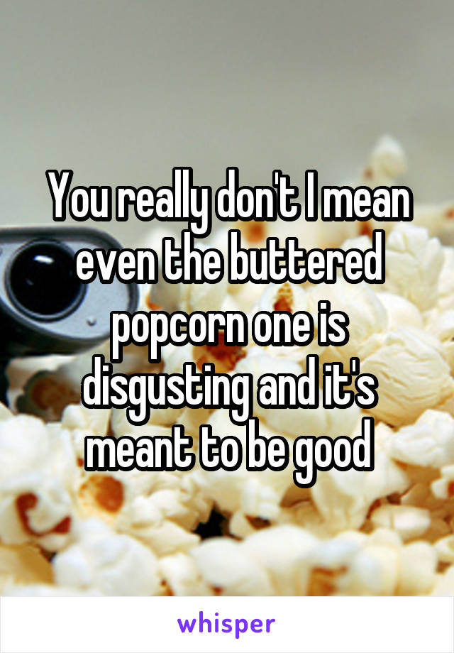 You really don't I mean even the buttered popcorn one is disgusting and it's meant to be good