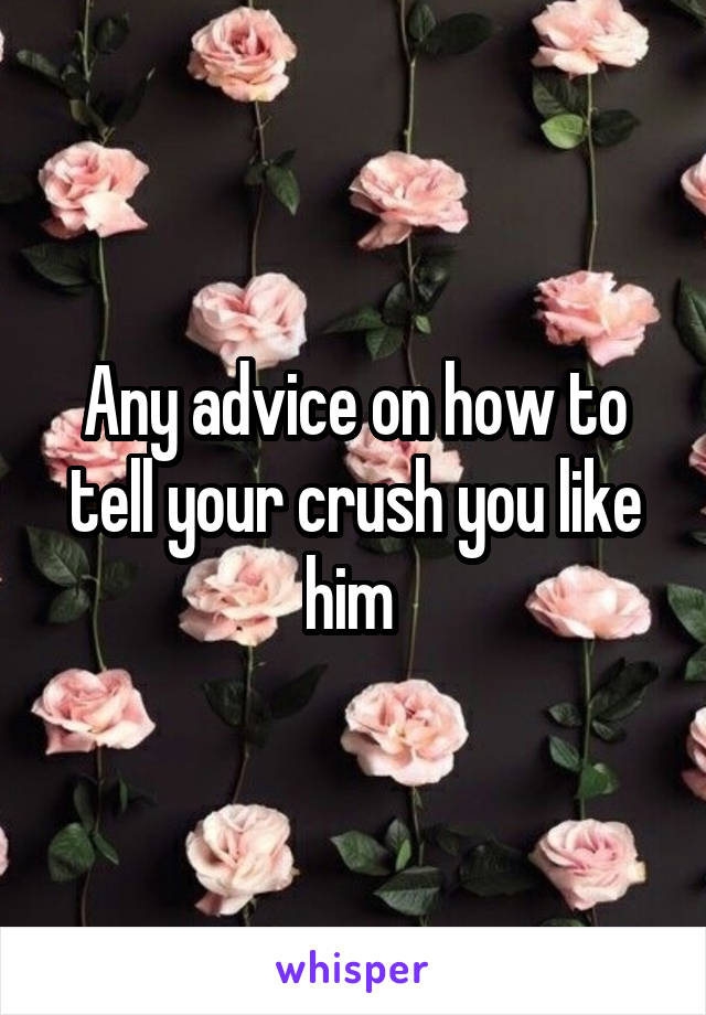 Any advice on how to tell your crush you like him 