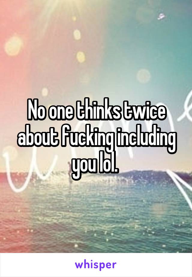 No one thinks twice about fucking including you lol. 