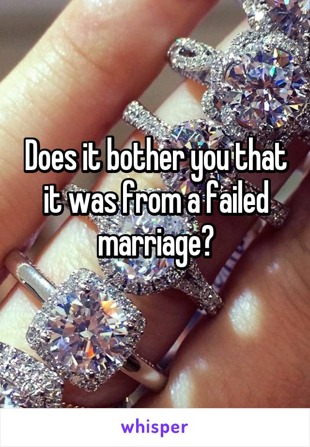 Does it bother you that it was from a failed marriage?
