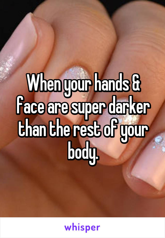 When your hands & face are super darker than the rest of your body.