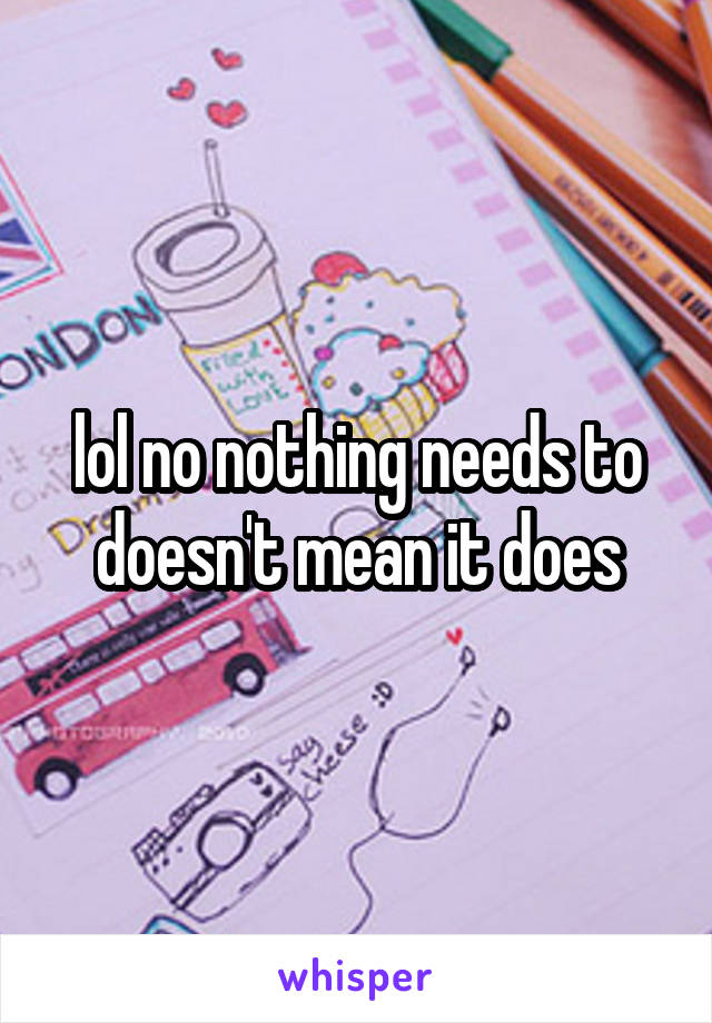 lol no nothing needs to doesn't mean it does