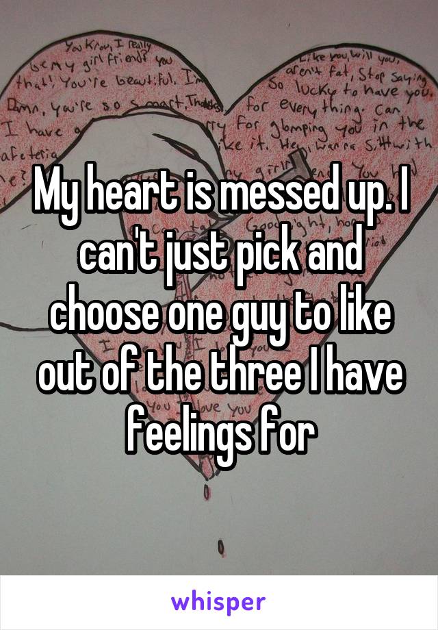 My heart is messed up. I can't just pick and choose one guy to like out of the three I have feelings for