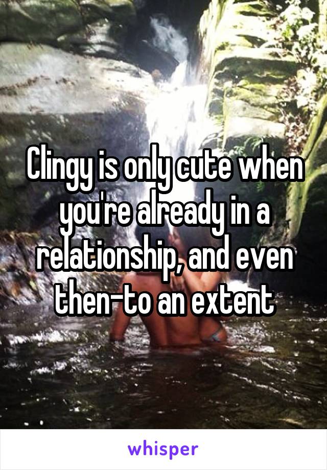 Clingy is only cute when you're already in a relationship, and even then-to an extent