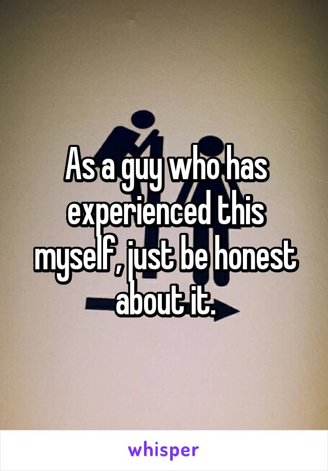 As a guy who has experienced this myself, just be honest about it.