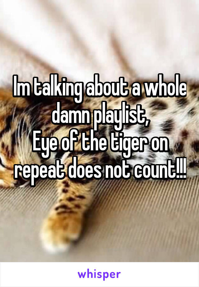 Im talking about a whole damn playlist,
Eye of the tiger on repeat does not count!!! 
