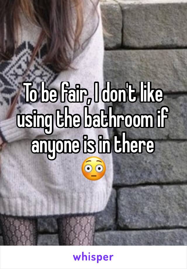 To be fair, I don't like using the bathroom if anyone is in there
😳