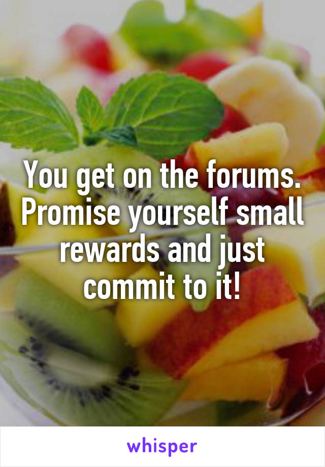 You get on the forums. Promise yourself small rewards and just commit to it!