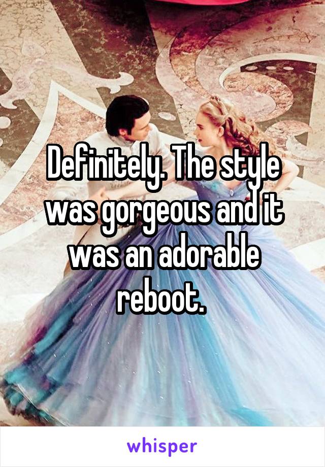 Definitely. The style was gorgeous and it was an adorable reboot. 