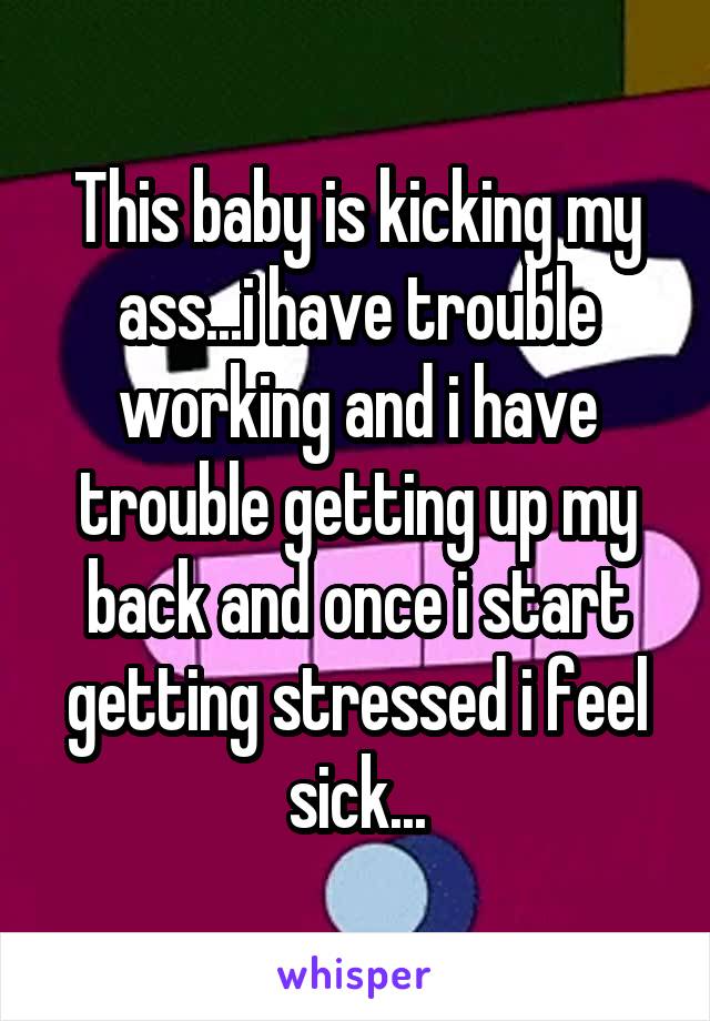 This baby is kicking my ass...i have trouble working and i have trouble getting up my back and once i start getting stressed i feel sick...
