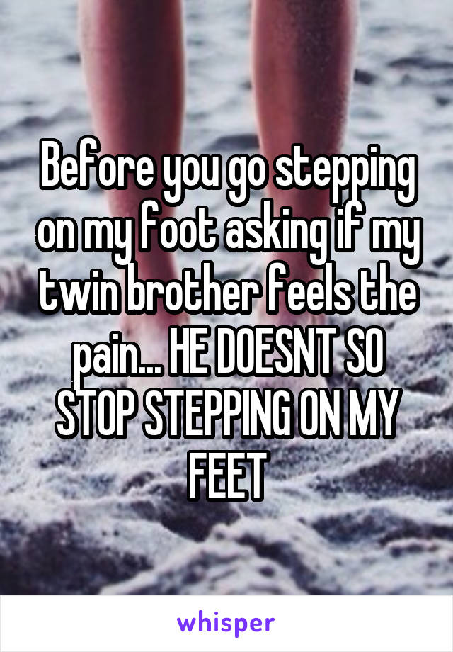 Before you go stepping on my foot asking if my twin brother feels the pain... HE DOESNT SO STOP STEPPING ON MY FEET