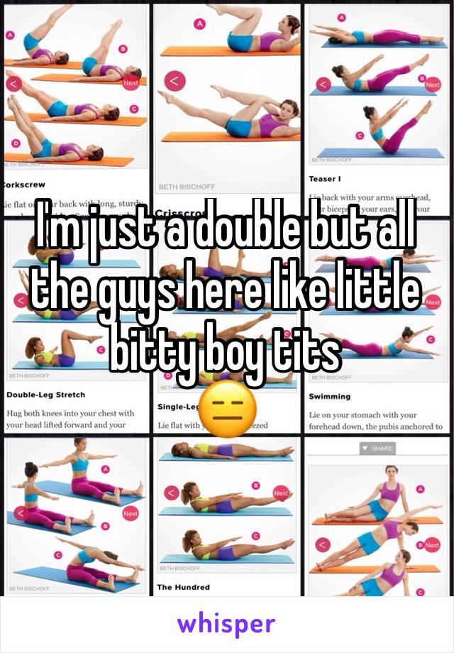 I'm just a double but all the guys here like little bitty boy tits
😑
