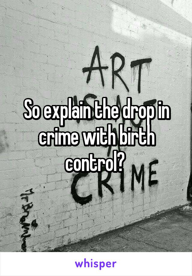 So explain the drop in crime with birth control? 