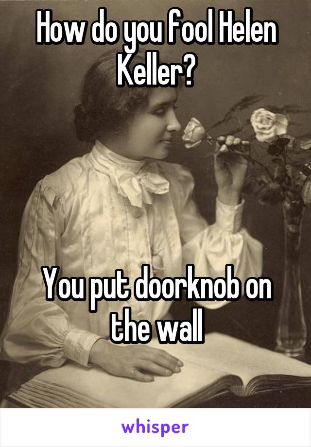 How do you fool Helen Keller?




You put doorknob on the wall

